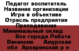 Педагог-воспитатель › Название организации ­ Игра в объективе › Отрасль предприятия ­ Преподавание › Минимальный оклад ­ 15 000 - Все города Работа » Вакансии   . Амурская обл.,Архаринский р-н